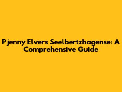 Pjenny Elvers Seelbertzhagense: A Comprehensive Guide