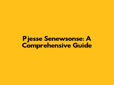 Pjesse Senewsonse: A Comprehensive Guide