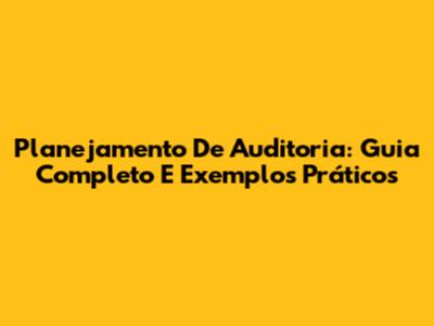 Planejamento De Auditoria: Guia Completo E Exemplos Práticos