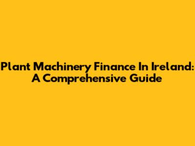 Plant Machinery Finance In Ireland: A Comprehensive Guide