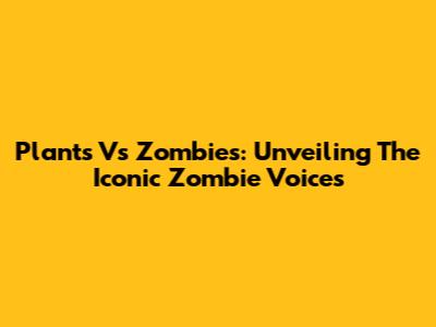 Plants Vs Zombies: Unveiling The Iconic Zombie Voices