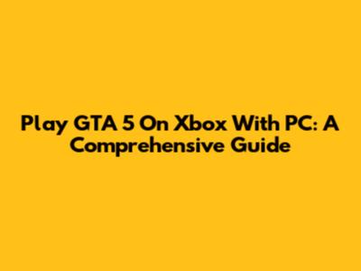 Play GTA 5 On Xbox With PC: A Comprehensive Guide