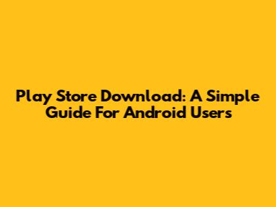 Play Store Download: A Simple Guide For Android Users