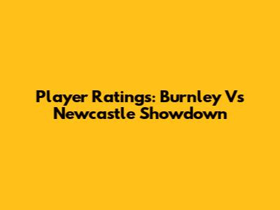 Player Ratings: Burnley Vs Newcastle Showdown