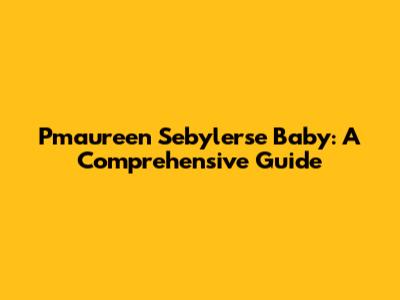 Pmaureen Sebylerse Baby: A Comprehensive Guide