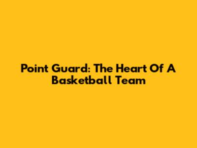 Point Guard: The Heart Of A Basketball Team