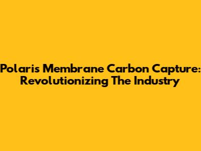 Polaris Membrane Carbon Capture: Revolutionizing The Industry
