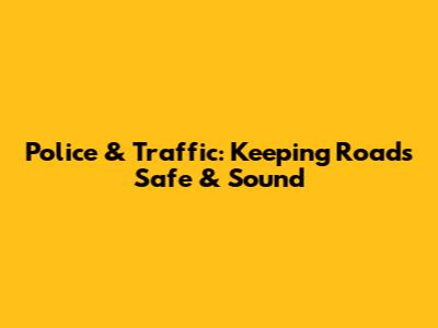 Police & Traffic: Keeping Roads Safe & Sound