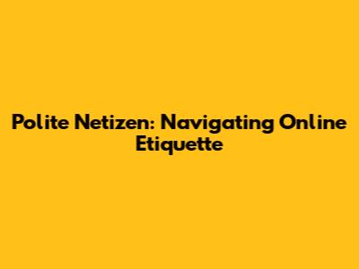 Polite Netizen: Navigating Online Etiquette