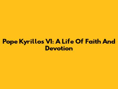 Pope Kyrillos VI: A Life Of Faith And Devotion