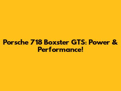 Porsche 718 Boxster GTS: Power & Performance!