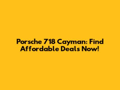 Porsche 718 Cayman: Find Affordable Deals Now!