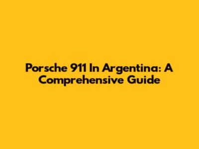 Porsche 911 In Argentina: A Comprehensive Guide