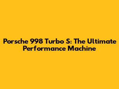 Porsche 998 Turbo S: The Ultimate Performance Machine