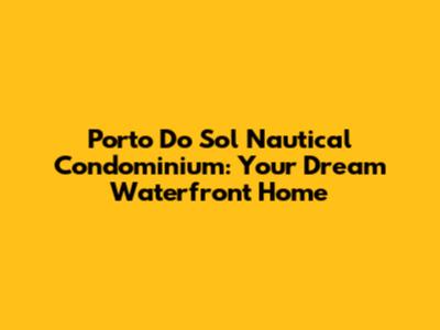 Porto Do Sol Nautical Condominium: Your Dream Waterfront Home
