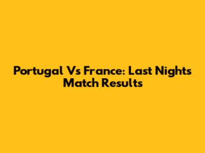 Portugal Vs France: Last Night's Match Results
