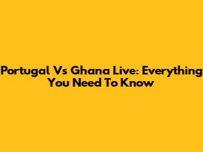 Portugal Vs Ghana Live: Everything You Need To Know