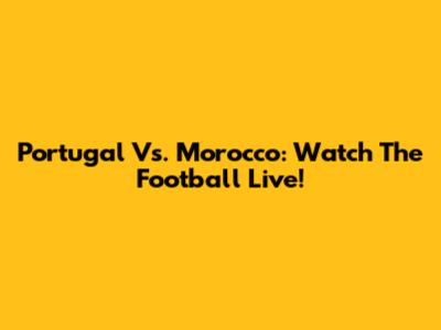 Portugal Vs. Morocco: Watch The Football Live!