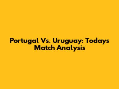 Portugal Vs. Uruguay: Today's Match Analysis