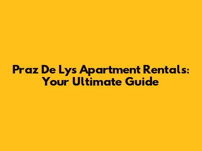 Praz De Lys Apartment Rentals: Your Ultimate Guide
