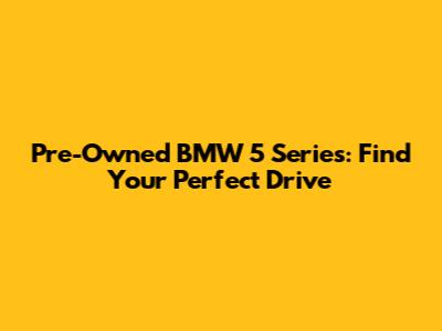 Pre-Owned BMW 5 Series: Find Your Perfect Drive