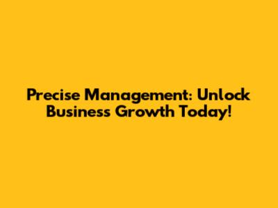 Precise Management: Unlock Business Growth Today!