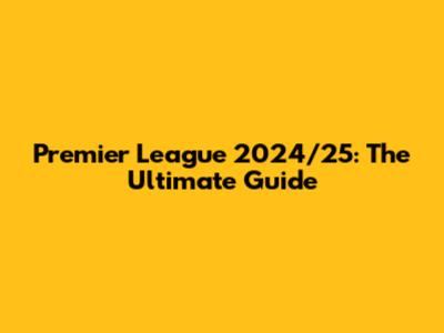 Premier League 2024/25: The Ultimate Guide