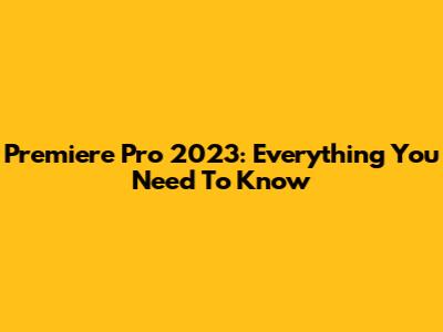 Premiere Pro 2023: Everything You Need To Know