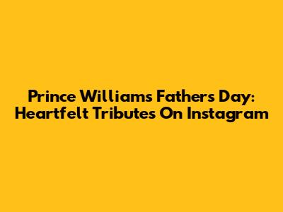 Prince William's Father's Day: Heartfelt Tributes On Instagram