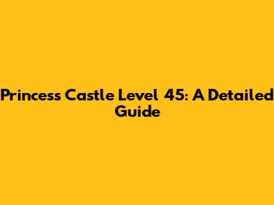 Princess Castle Level 45: A Detailed Guide