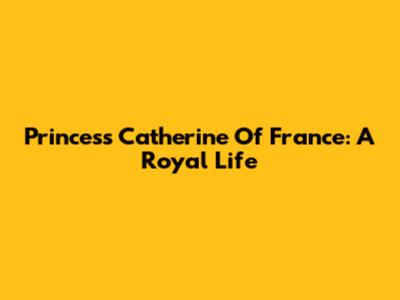Princess Catherine Of France: A Royal Life