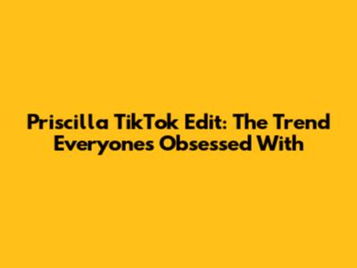 Priscilla TikTok Edit: The Trend Everyone's Obsessed With