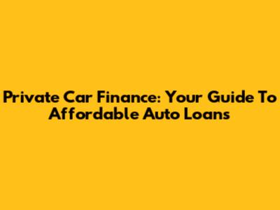 Private Car Finance: Your Guide To Affordable Auto Loans