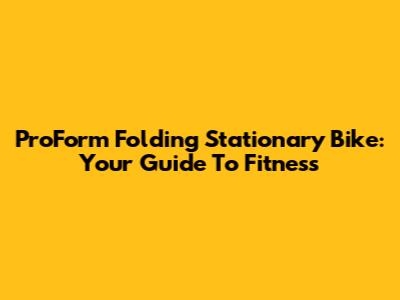 ProForm Folding Stationary Bike: Your Guide To Fitness