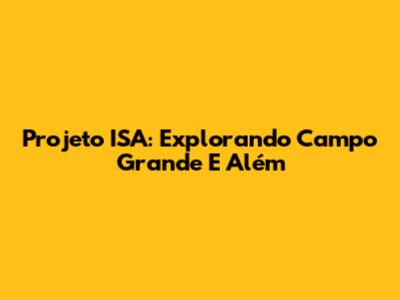 Projeto ISA: Explorando Campo Grande E Além