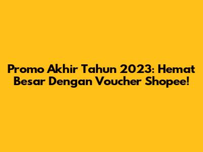 Promo Akhir Tahun 2023: Hemat Besar Dengan Voucher Shopee!
