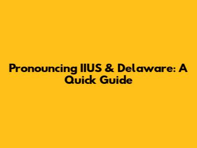 Pronouncing IIUS & Delaware: A Quick Guide