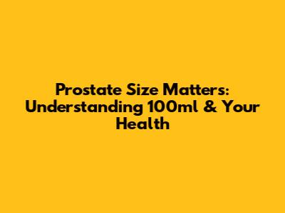 Prostate Size Matters: Understanding 100ml & Your Health