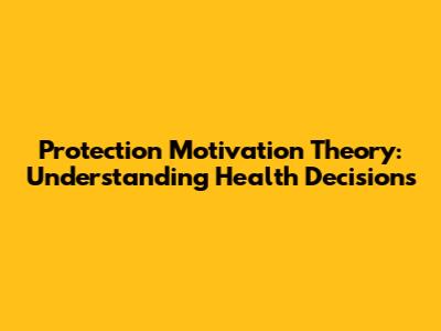 Protection Motivation Theory: Understanding Health Decisions