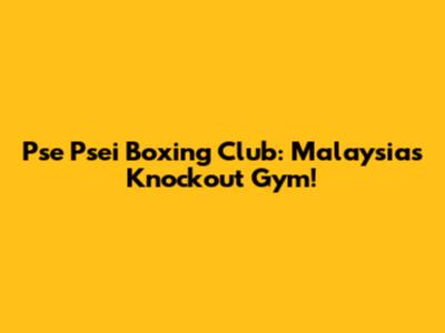 Pse Psei Boxing Club: Malaysia's Knockout Gym!