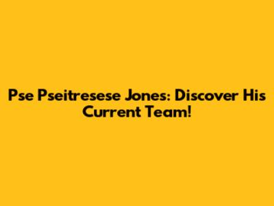 Pse Pseitresese Jones: Discover His Current Team!