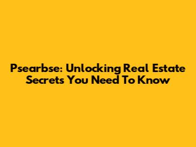 Psearbse: Unlocking Real Estate Secrets You Need To Know