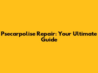 Psecarpolise Repair: Your Ultimate Guide