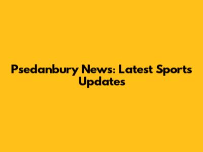 Psedanbury News: Latest Sports Updates