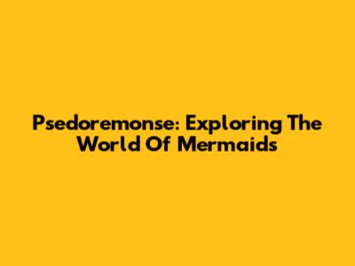 Psedoremonse: Exploring The World Of Mermaids