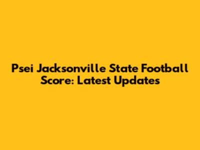 Psei Jacksonville State Football Score: Latest Updates