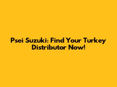 Psei Suzuki: Find Your Turkey Distributor Now!