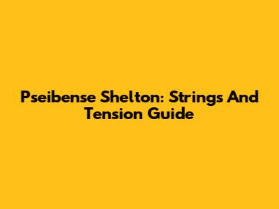 Pseibense Shelton: Strings And Tension Guide