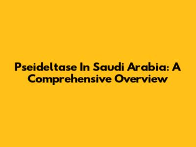 Pseideltase In Saudi Arabia: A Comprehensive Overview