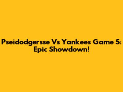 Pseidodgersse Vs Yankees Game 5: Epic Showdown!